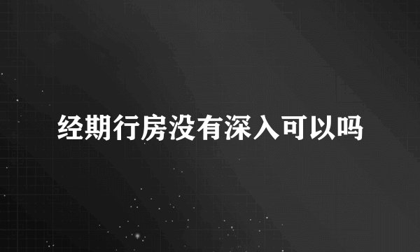 经期行房没有深入可以吗