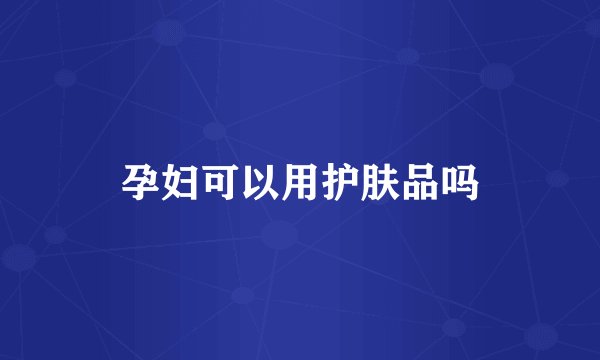 孕妇可以用护肤品吗