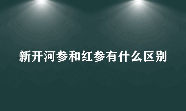 新开河参和红参有什么区别