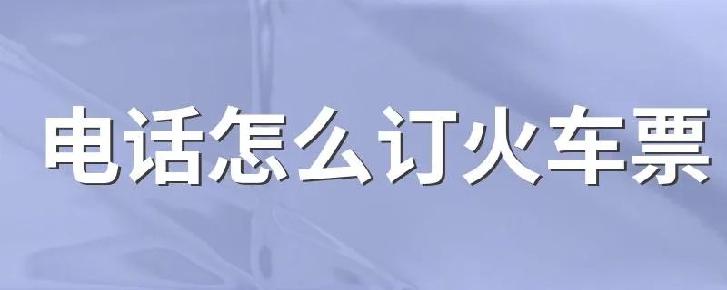 电话怎么订火车票 电话订火车票的方法
