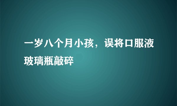 一岁八个月小孩，误将口服液玻璃瓶敲碎