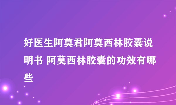 好医生阿莫君阿莫西林胶囊说明书 阿莫西林胶囊的功效有哪些