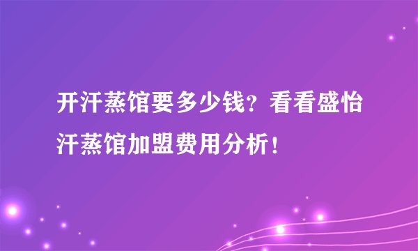 开汗蒸馆要多少钱？看看盛怡汗蒸馆加盟费用分析！