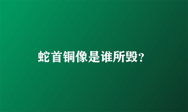 蛇首铜像是谁所毁？