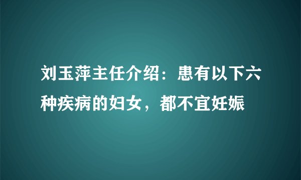 刘玉萍主任介绍:患有以下六种疾病的妇女,都不宜妊娠