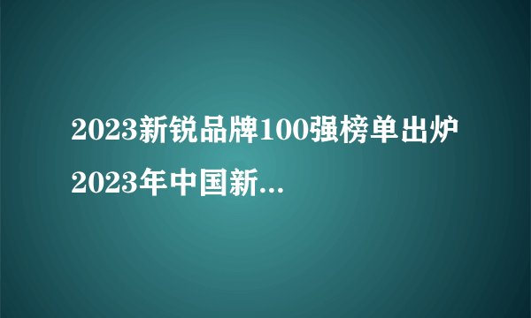 2023新锐品牌100强榜单出炉 2023年中国新锐品牌有哪些