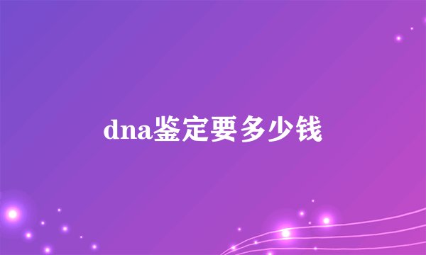 dna鉴定要多少钱