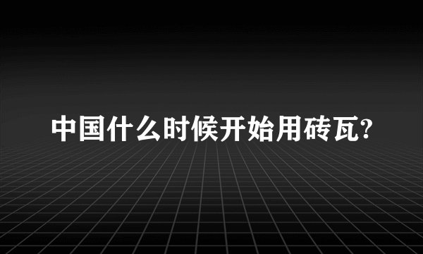 中国什么时候开始用砖瓦?