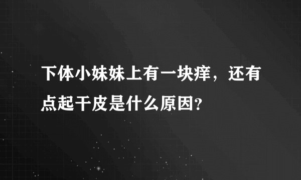 下体小妹妹上有一块痒，还有点起干皮是什么原因？