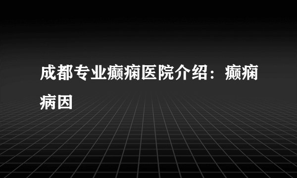 成都专业癫痫医院介绍：癫痫病因