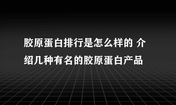 胶原蛋白排行是怎么样的 介绍几种有名的胶原蛋白产品