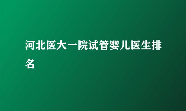 河北医大一院试管婴儿医生排名