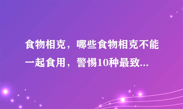 食物相克，哪些食物相克不能一起食用，警惕10种最致命的相克食物，水果食物相克大全表