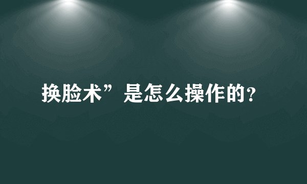 换脸术”是怎么操作的？