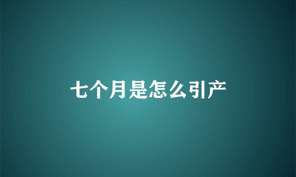 七个月是怎么引产