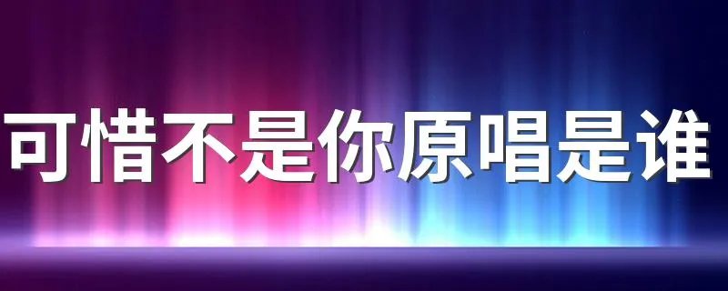 可惜不是你原唱是谁 歌曲可惜不是你是谁唱的