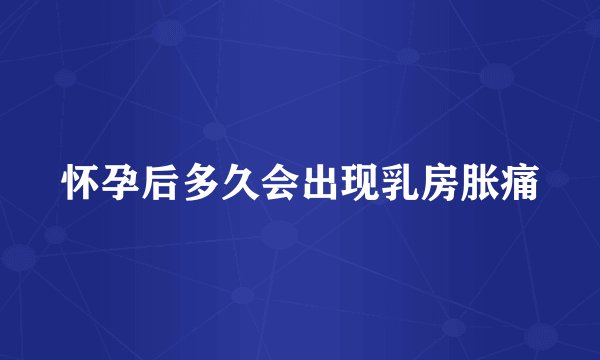 怀孕后多久会出现乳房胀痛