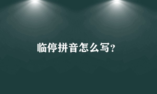 临停拼音怎么写？