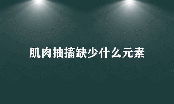 肌肉抽搐缺少什么元素