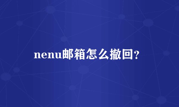 nenu邮箱怎么撤回？