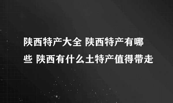 陕西特产大全 陕西特产有哪些 陕西有什么土特产值得带走