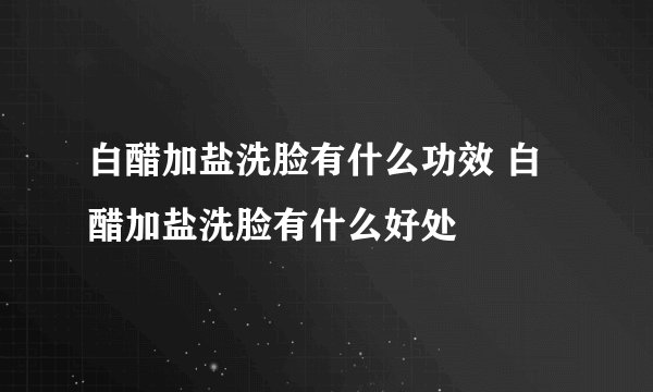 白醋加盐洗脸有什么功效 白醋加盐洗脸有什么好处