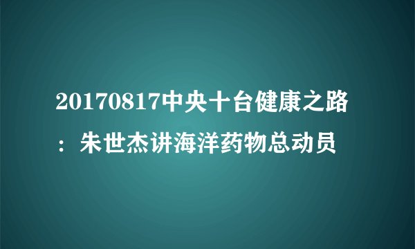 20170817中央十台健康之路:朱世杰讲海洋药物总动员