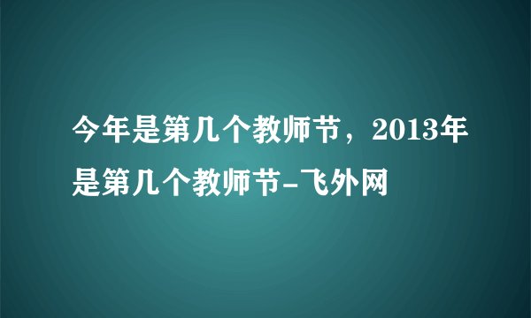 今年是第几个教师节，2013年是第几个教师节-飞外网