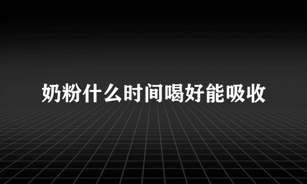 奶粉什么时间喝好能吸收