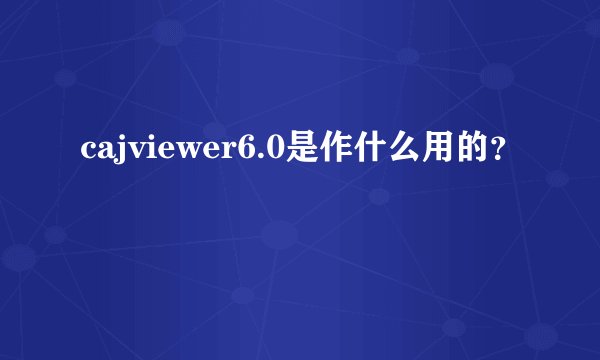 cajviewer6.0是作什么用的？