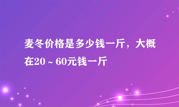 麦冬价格是多少钱一斤，大概在20～60元钱一斤