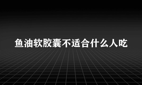 鱼油软胶囊不适合什么人吃
