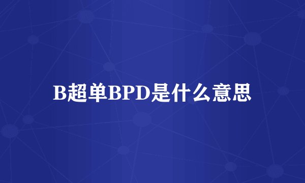 B超单BPD是什么意思
