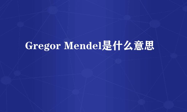 Gregor Mendel是什么意思