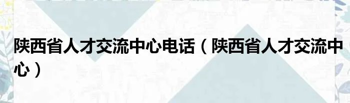 陕西省人才交流中心电话（陕西省人才交流中心）