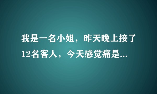 我是一名小姐，昨天晚上接了12名客人，今天感觉痛是什么原因