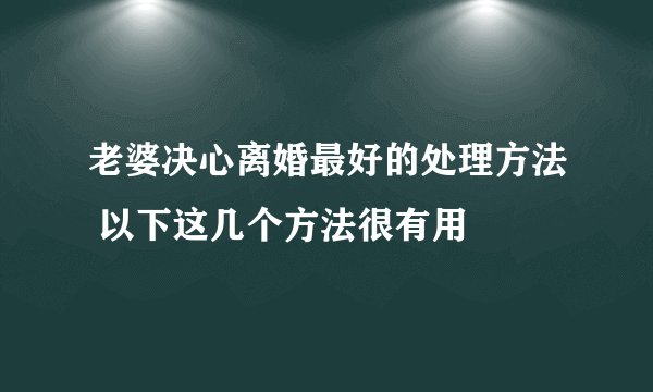 老婆决心离婚最好的处理方法 以下这几个方法很有用