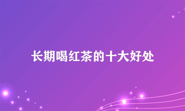 长期喝红茶的十大好处