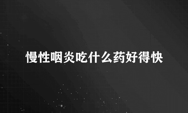 慢性咽炎吃什么药好得快
