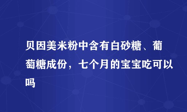 贝因美米粉中含有白砂糖、葡萄糖成份，七个月的宝宝吃可以吗