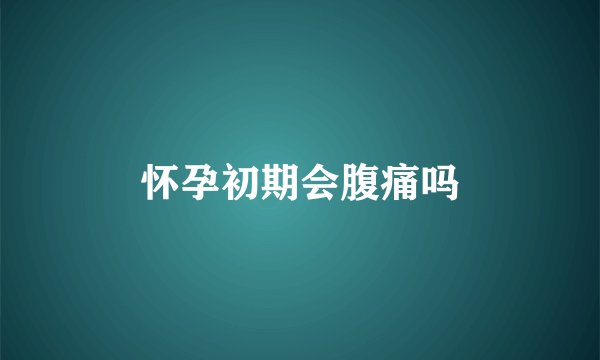 怀孕初期会腹痛吗