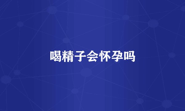 喝精子会怀孕吗
