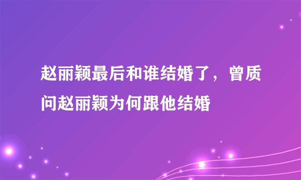 赵丽颖最后和谁结婚了,曾质问赵丽颖为何跟他结婚