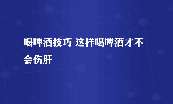 喝啤酒技巧 这样喝啤酒才不会伤肝