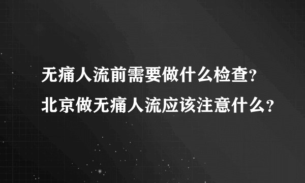 无痛人流前需要做什么检查？北京做无痛人流应该注意什么？