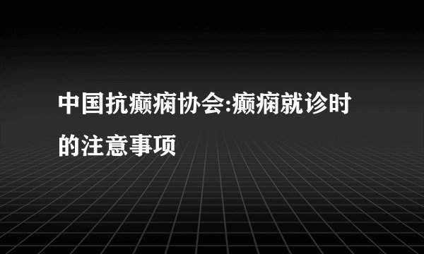中国抗癫痫协会:癫痫就诊时的注意事项