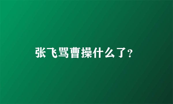 张飞骂曹操什么了？