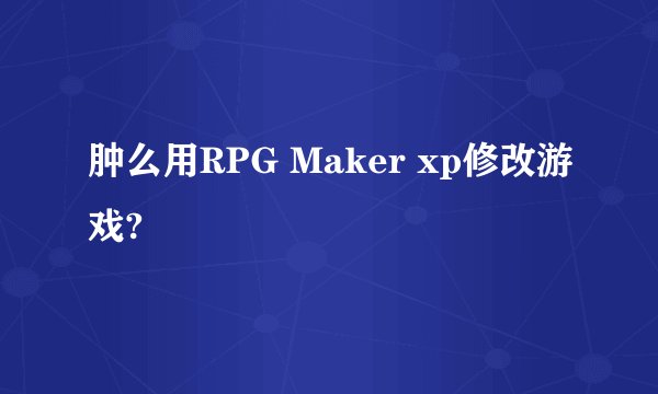 肿么用RPG Maker xp修改游戏?
