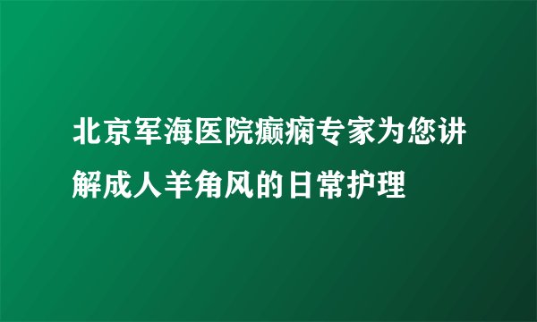 北京军海医院癫痫专家为您讲解成人羊角风的日常护理