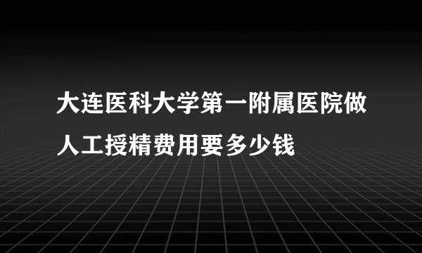 大连医科大学第一附属医院做人工授精费用要多少钱